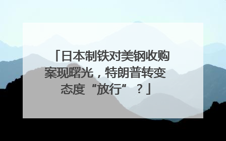 日本制铁对美钢收购案现曙光，特朗普转变态度“放行”？