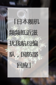 日本舰机频频抵近滋扰我航母编队，国防部回应