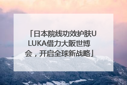 日本院线功效护肤ULUKA借力大阪世博会，开启全球新战略