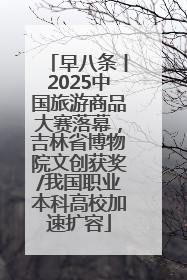 早八条丨2025中国旅游商品大赛落幕，吉林省博物院文创获奖/我国职业本科高校加速扩容