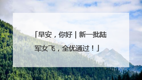 早安，你好｜新一批陆军女飞，全优通过！