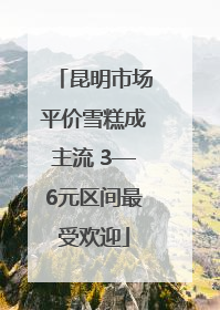 昆明市场平价雪糕成主流 3—6元区间最受欢迎