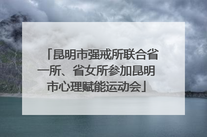 昆明市强戒所联合省一所、省女所参加昆明市心理赋能运动会