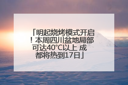 明起烧烤模式开启！本周四川盆地局部可达40℃以上 成都将热到17日