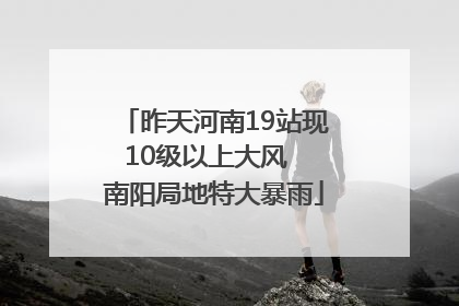 昨天河南19站现10级以上大风  南阳局地特大暴雨