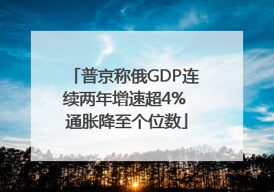普京称俄GDP连续两年增速超4% 通胀降至个位数