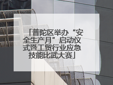 普陀区举办“安全生产月”启动仪式暨工贸行业应急技能比武大赛