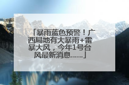 暴雨蓝色预警！广西局地有大暴雨+雷暴大风，今年1号台风最新消息……