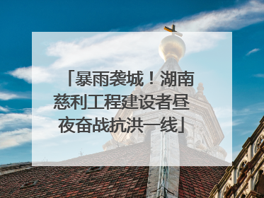 暴雨袭城！湖南慈利工程建设者昼夜奋战抗洪一线
