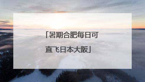 暑期合肥每日可直飞日本大阪