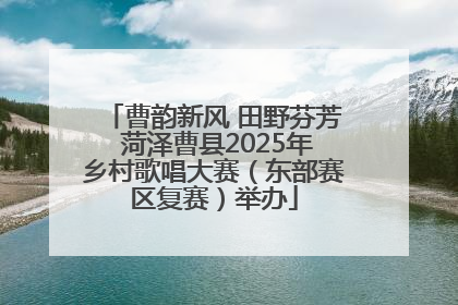 曹韵新风 田野芬芳 菏泽曹县2025年乡村歌唱大赛（东部赛区复赛）举办