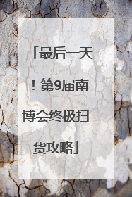 最后一天！第9届南博会终极扫货攻略