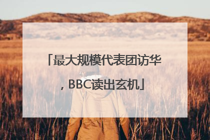 最大规模代表团访华，BBC读出玄机