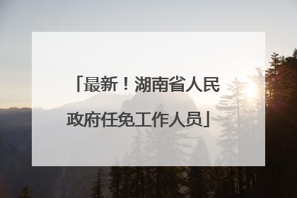 最新！湖南省人民政府任免工作人员