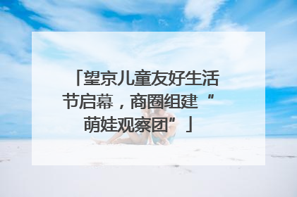 望京儿童友好生活节启幕，商圈组建“萌娃观察团”