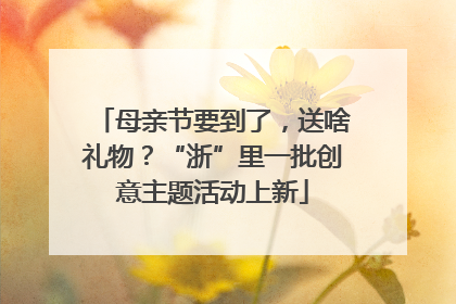 母亲节要到了，送啥礼物？“浙”里一批创意主题活动上新