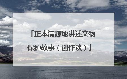 正本清源地讲述文物保护故事（创作谈）