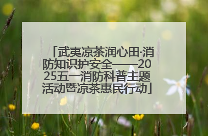 武夷凉茶润心田·消防知识护安全——2025五一消防科普主题活动暨凉茶惠民行动