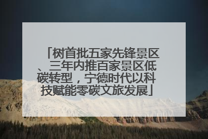 树首批五家先锋景区、三年内推百家景区低碳转型，宁德时代以科技赋能零碳文旅发展