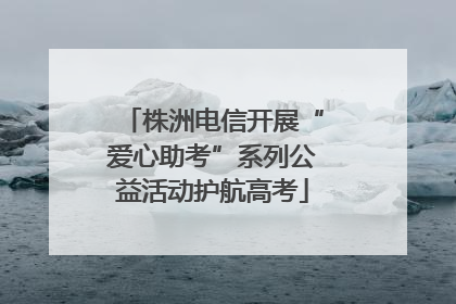 株洲电信开展“爱心助考”系列公益活动护航高考