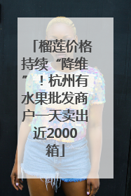 榴莲价格持续“降维”!杭州有水果批发商户一天卖出近2000箱