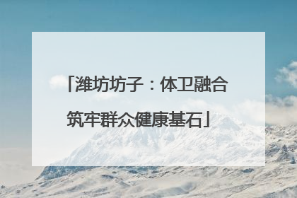 潍坊坊子：体卫融合筑牢群众健康基石