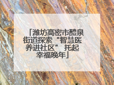 潍坊高密市醴泉街道探索“智慧医养进社区” 托起幸福晚年