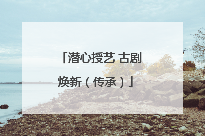 潜心授艺 古剧焕新（传承）