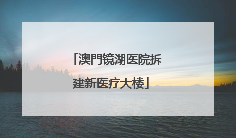 澳門镜湖医院拆建新医疗大楼