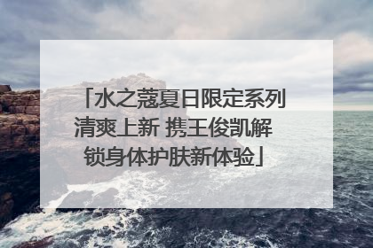 水之蔻夏日限定系列清爽上新 携王俊凯解锁身体护肤新体验