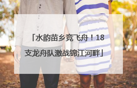水韵苗乡竞飞舟！18支龙舟队激战锦江河畔