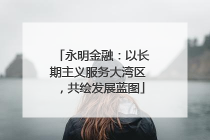 永明金融：以长期主义服务大湾区，共绘发展蓝图