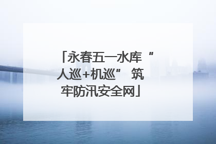 永春五一水库“人巡+机巡” 筑牢防汛安全网