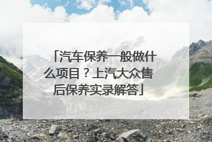 汽车保养一般做什么项目？上汽大众售后保养实录解答