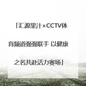 汇源果汁×CCTV体育频道强强联手 以健康之名共赴活力赛场