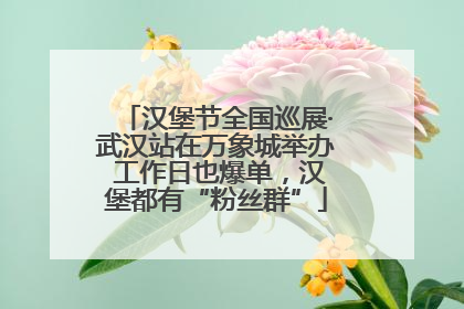 汉堡节全国巡展·武汉站在万象城举办 工作日也爆单，汉堡都有“粉丝群”