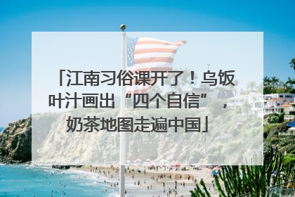 江南习俗课开了！乌饭叶汁画出“四个自信”，奶茶地图走遍中国