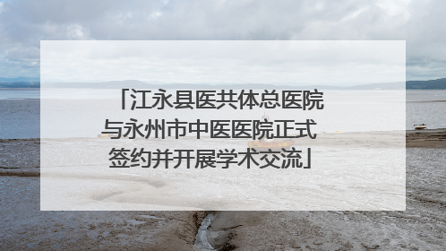 江永县医共体总医院与永州市中医医院正式签约并开展学术交流