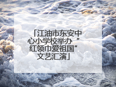 江油市东安中心小学校举办“红领巾爱祖国”文艺汇演