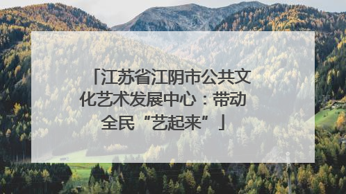 江苏省江阴市公共文化艺术发展中心：带动全民“艺起来”