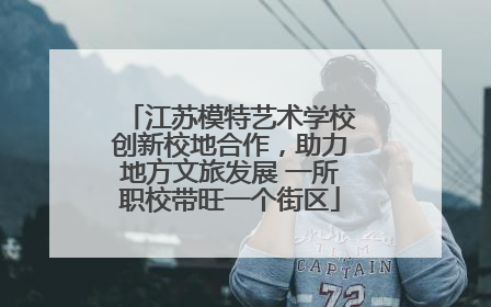 江苏模特艺术学校创新校地合作，助力地方文旅发展 一所职校带旺一个街区