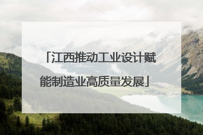 江西推动工业设计赋能制造业高质量发展