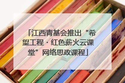 江西青基会推出“希望工程・红色薪火云课堂”网络思政课程