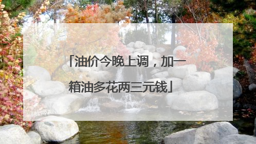油价今晚上调，加一箱油多花两三元钱