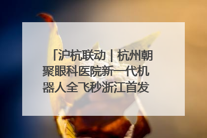 沪杭联动｜杭州朝聚眼科医院新一代机器人全飞秒浙江首发庆典仪式圆满落幕