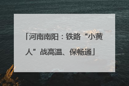 河南南阳：铁路“小黄人”战高温、保畅通