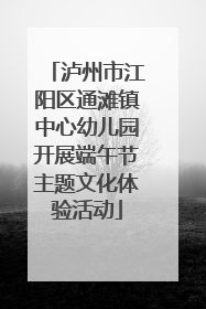 泸州市江阳区通滩镇中心幼儿园开展端午节主题文化体验活动