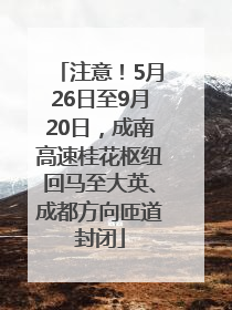 注意！5月26日至9月20日，成南高速桂花枢纽回马至大英、成都方向匝道封闭