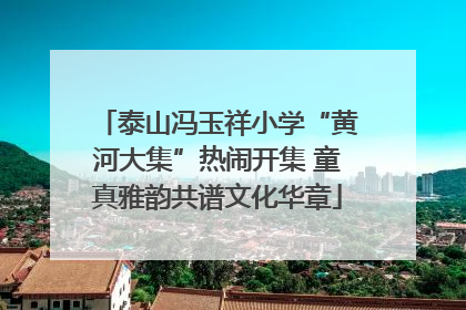 泰山冯玉祥小学“黄河大集”热闹开集 童真雅韵共谱文化华章