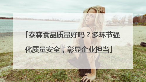 泰森食品质量好吗？多环节强化质量安全，彰显企业担当
